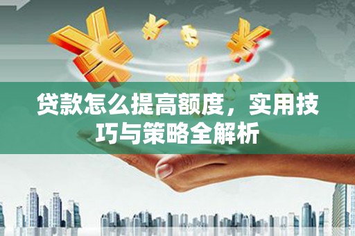 洮北贷款怎么提高额度，实用技巧与策略全解析