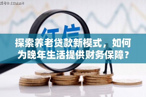 洮北探索养老贷款新模式，如何为晚年生活提供财务保障？