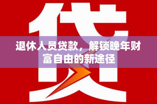 洮北退休人员贷款，解锁晚年财富自由的新途径