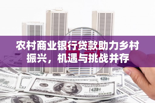 洮北农村商业银行贷款助力乡村振兴，机遇与挑战并存