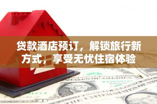 洮北贷款酒店预订，解锁旅行新方式，享受无忧住宿体验