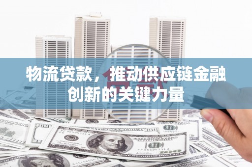洮北物流贷款，推动供应链金融创新的关键力量