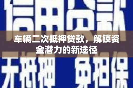 洮北车辆二次抵押贷款，解锁资金潜力的新途径