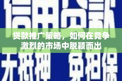 洮北贷款推广策略，如何在竞争激烈的市场中脱颖而出