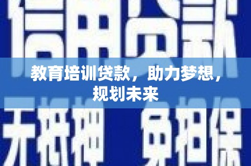 洮北教育培训贷款，助力梦想，规划未来