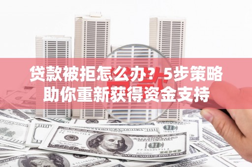 洮北贷款被拒怎么办？5步策略助你重新获得资金支持