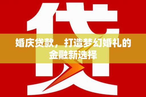 洮北婚庆贷款，打造梦幻婚礼的金融新选择