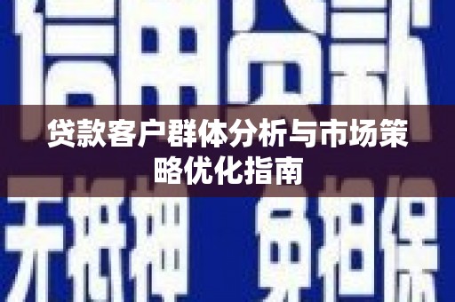 洮北贷款客户群体分析与市场策略优化指南