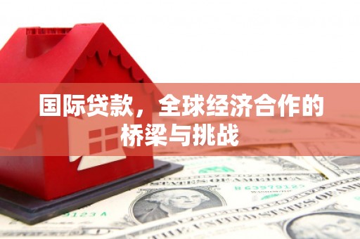 洮北国际贷款，全球经济合作的桥梁与挑战