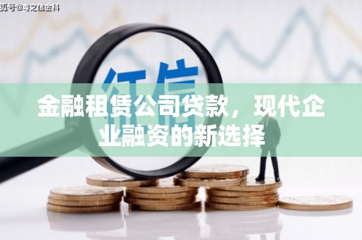洮北金融租赁公司贷款，现代企业融资的新选择