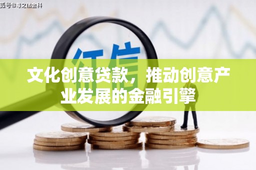 洮北文化创意贷款，推动创意产业发展的金融引擎