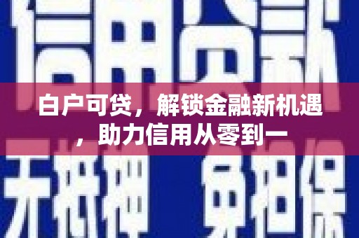 洮北白户可贷，解锁金融新机遇，助力信用从零到一