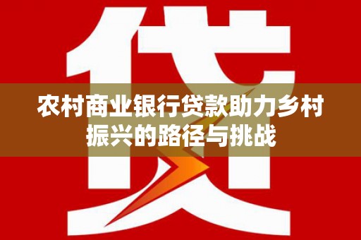 洮北农村商业银行贷款助力乡村振兴的路径与挑战