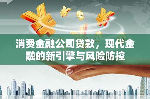 洮北消费金融公司贷款，现代金融的新引擎与风险防控
