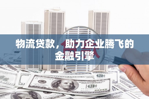 洮北物流贷款，助力企业腾飞的金融引擎