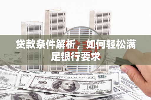 洮北贷款条件解析，如何轻松满足银行要求