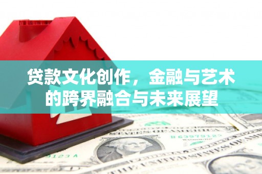 洮北贷款文化创作，金融与艺术的跨界融合与未来展望