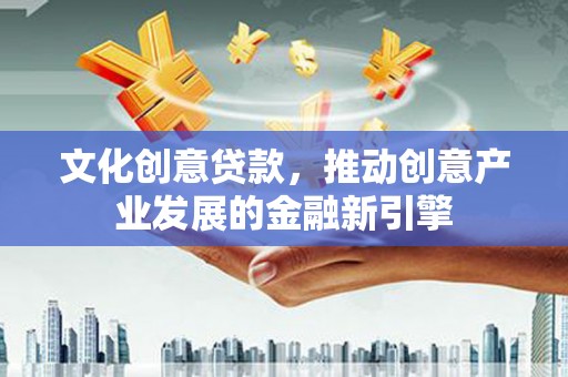 洮北文化创意贷款，推动创意产业发展的金融新引擎