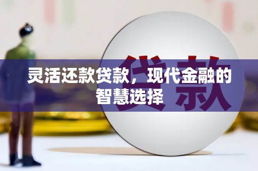 洮北灵活还款贷款，现代金融的智慧选择