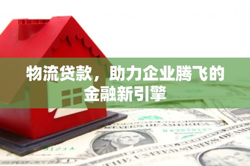 洮北物流贷款，助力企业腾飞的金融新引擎