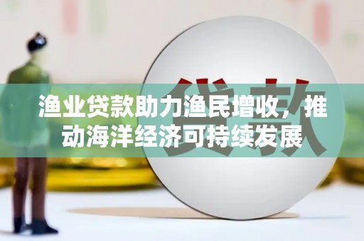 洮北渔业贷款助力渔民增收，推动海洋经济可持续发展