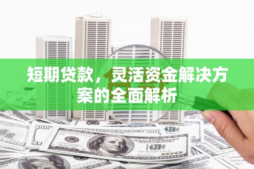洮北短期贷款，灵活资金解决方案的全面解析