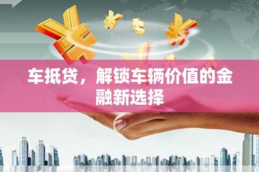 洮北车抵贷，解锁车辆价值的金融新选择