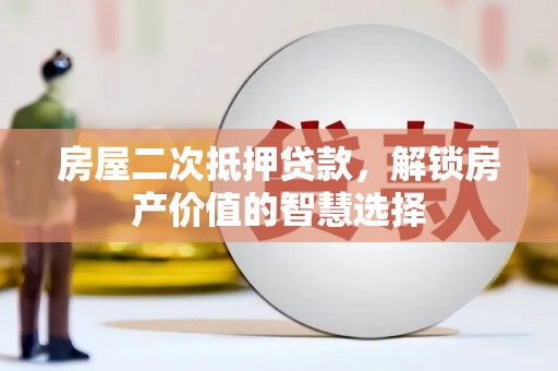 洮北房屋二次抵押贷款，解锁房产价值的智慧选择