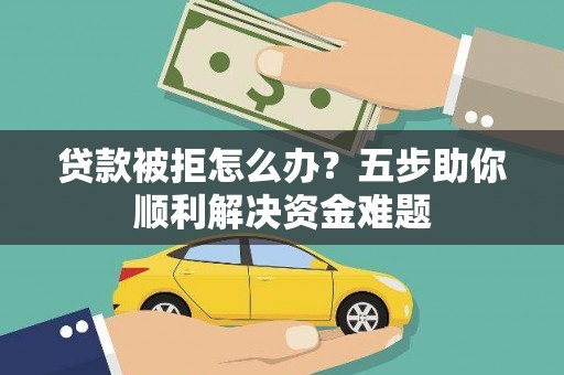 洮北贷款被拒怎么办？五步助你顺利解决资金难题