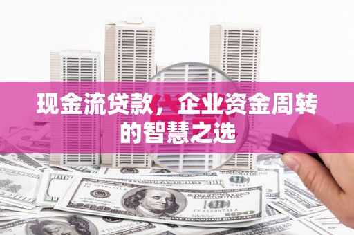 洮北现金流贷款，企业资金周转的智慧之选