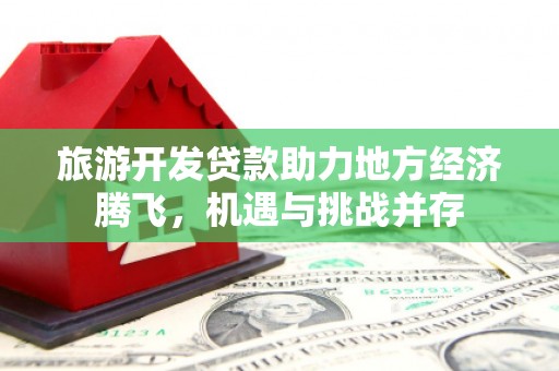 洮北旅游开发贷款助力地方经济腾飞，机遇与挑战并存