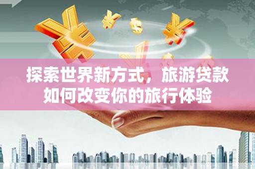 洮北探索世界新方式，旅游贷款如何改变你的旅行体验