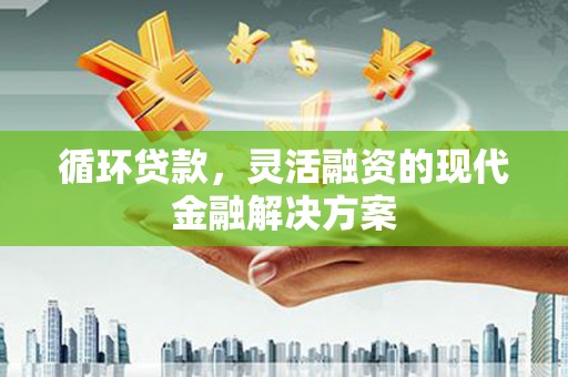 洮北循环贷款，灵活融资的现代金融解决方案