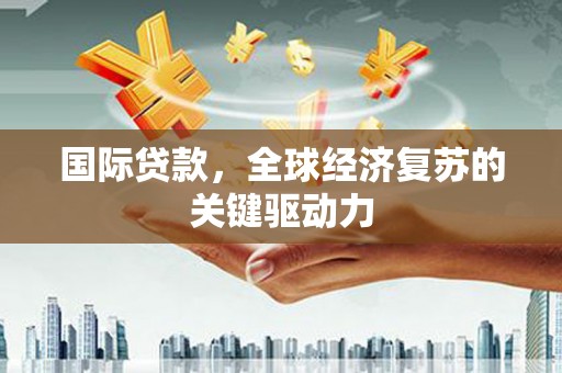 洮北国际贷款，全球经济复苏的关键驱动力