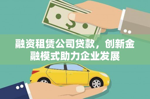 洮北融资租赁公司贷款，创新金融模式助力企业发展