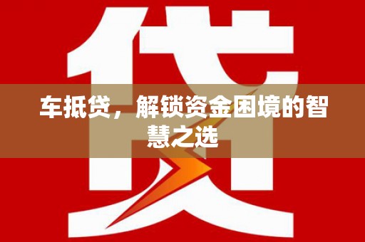 洮北车抵贷，解锁资金困境的智慧之选