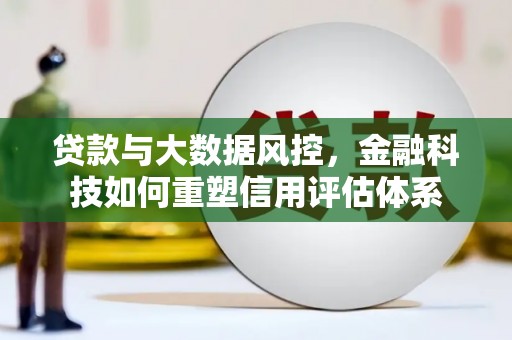 洮北贷款与大数据风控，金融科技如何重塑信用评估体系