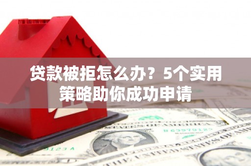 洮北贷款被拒怎么办？5个实用策略助你成功申请