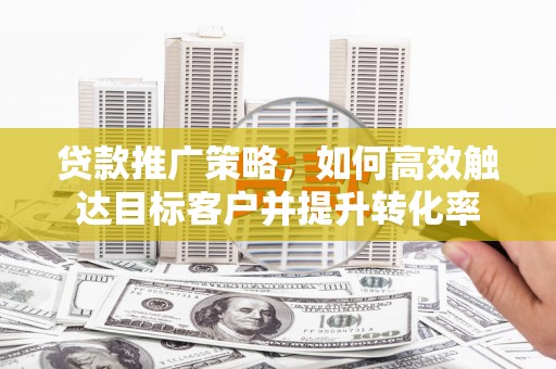 洮北贷款推广策略，如何高效触达目标客户并提升转化率