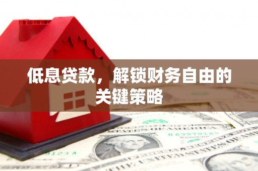 洮北低息贷款，解锁财务自由的关键策略