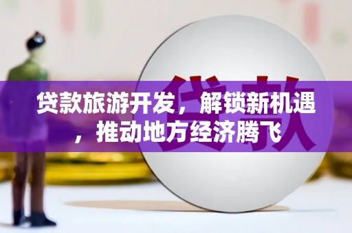 洮北贷款旅游开发，解锁新机遇，推动地方经济腾飞