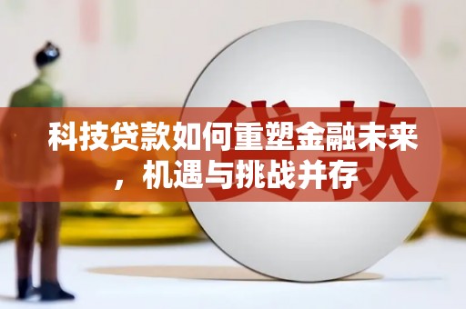 洮北科技贷款如何重塑金融未来，机遇与挑战并存