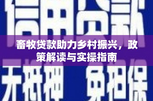 洮北畜牧贷款助力乡村振兴，政策解读与实操指南
