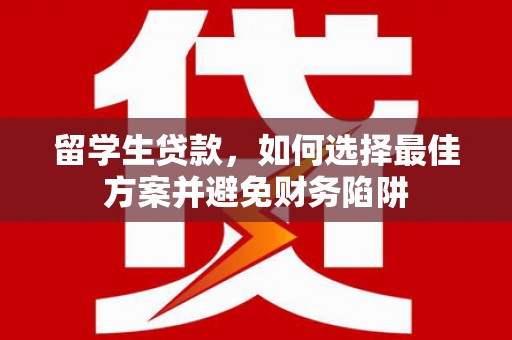 洮北留学生贷款，如何选择最佳方案并避免财务陷阱