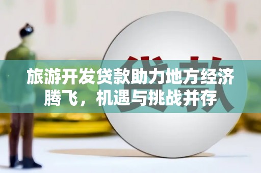 洮北旅游开发贷款助力地方经济腾飞，机遇与挑战并存
