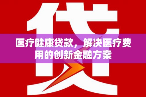 洮北医疗健康贷款，解决医疗费用的创新金融方案