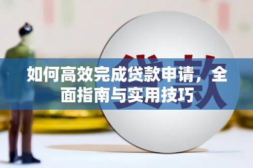 洮北如何高效完成贷款申请，全面指南与实用技巧