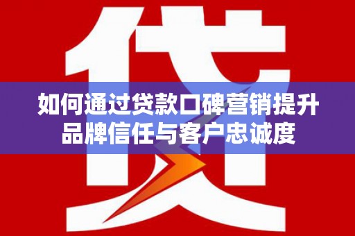 洮北如何通过贷款口碑营销提升品牌信任与客户忠诚度