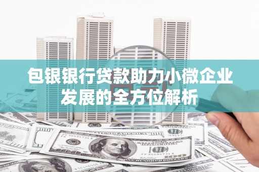 洮北包银银行贷款助力小微企业发展的全方位解析