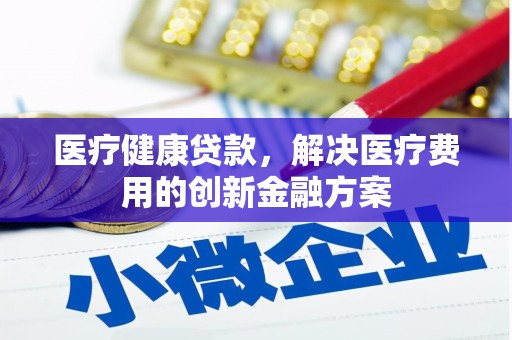 洮北医疗健康贷款，解决医疗费用的创新金融方案